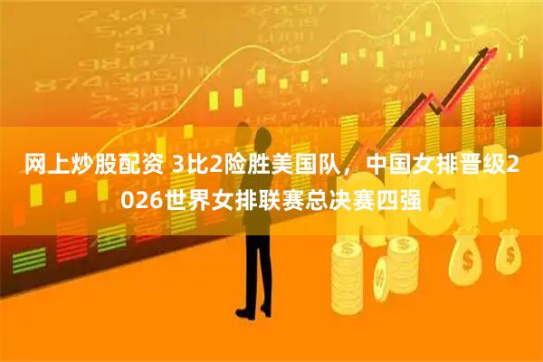 网上炒股配资 3比2险胜美国队，中国女排晋级2026世界女排联赛总决赛四强