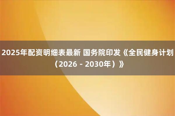 2025年配资明细表最新 国务院印发《全民健身计划（2026－2030年）》