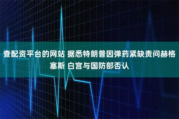查配资平台的网站 据悉特朗普因弹药紧缺责问赫格塞斯 白宫与国防部否认