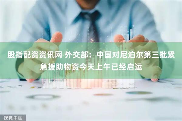股指配资资讯网 外交部：中国对尼泊尔第三批紧急援助物资今天上午已经启运
