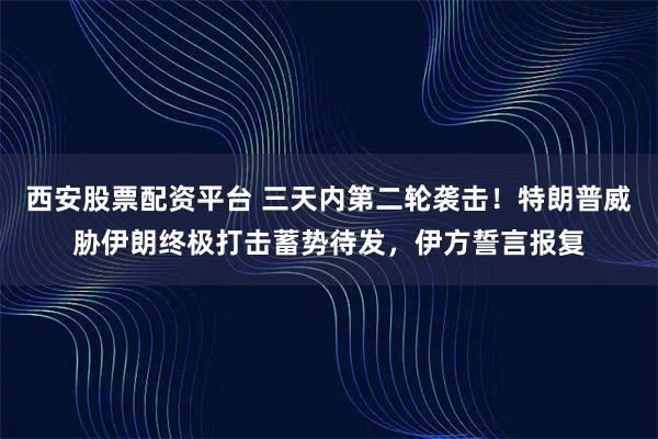 西安股票配资平台 三天内第二轮袭击！特朗普威胁伊朗终极打击蓄势待发，伊方誓言报复