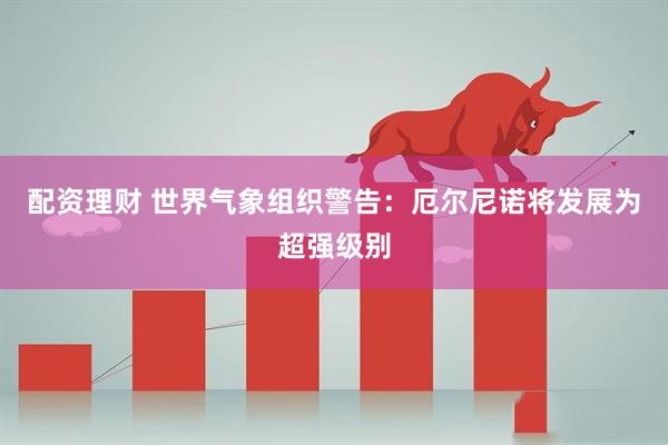 配资理财 世界气象组织警告：厄尔尼诺将发展为超强级别
