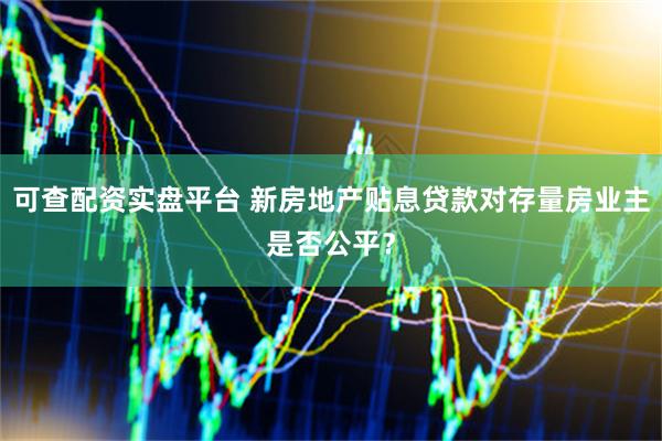 可查配资实盘平台 新房地产贴息贷款对存量房业主是否公平？